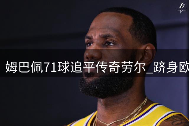 姆巴佩71球追平传奇劳尔 跻身欧冠射手榜前五